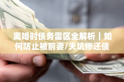 武汉离婚时债务雷区全解析｜如何防止被前妻/夫坑惨还债？