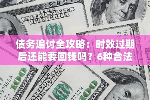 武汉债务追讨全攻略：时效过期后还能要回钱吗？6种合法手段助你维权