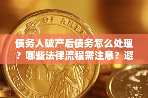 武汉债务人破产后债务怎么处理？哪些法律流程需注意？避免踩坑指南