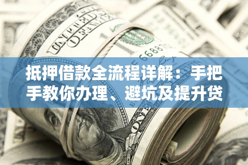 武汉抵押借款全流程详解：手把手教你办理、避坑及提升贷款额度