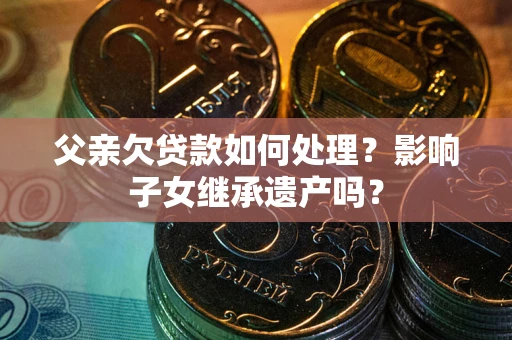 武汉父亲欠贷款如何处理?影响子女继承遗产吗? 武汉父亲欠贷款如何处理?影响子女继承遗产吗?