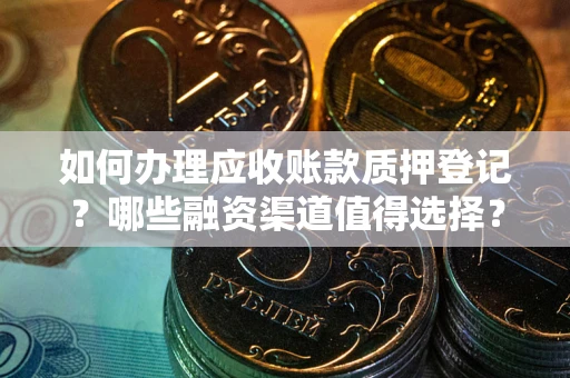 武汉如何办理应收账款质押登记？哪些融资渠道值得选择？