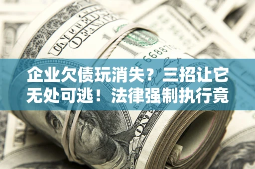 武汉企业欠债玩消失？三招让它无处可逃！法律强制执行竟比讨债公司还狠？