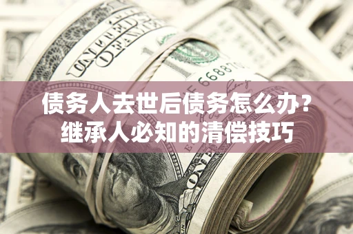 武汉债务人去世后债务怎么办？继承人必知的清偿技巧