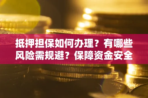 武汉抵押担保如何办理？有哪些风险需规避？保障资金安全