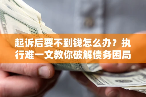 武汉起诉后要不到钱怎么办？执行难一文教你破解债务困局