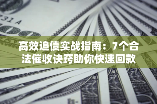 武汉高效追债实战指南：7个合法催收诀窍助你快速回款