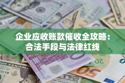 武汉企业应收账款催收全攻略：合法手段与法律红线