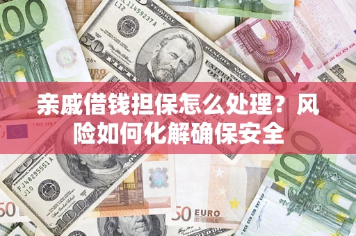 武汉亲戚借钱担保怎么处理？风险如何化解确保安全