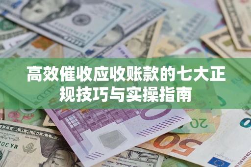 武汉高效催收应收账款的七大正规技巧与实操指南