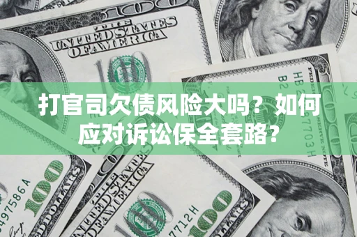 武汉打官司欠债风险大吗？如何应对诉讼保全套路？
