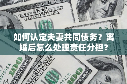 武汉如何认定夫妻共同债务？离婚后怎么处理责任分担？