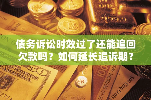 武汉债务诉讼时效过了还能追回欠款吗？如何延长追诉期？