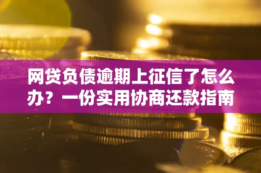 武汉网贷负债逾期上征信了怎么办？一份实用协商还款指南请收好