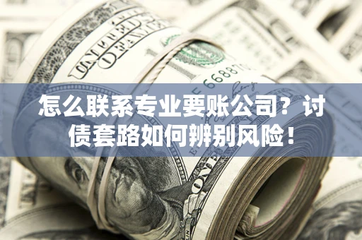 武汉怎么联系专业要账公司？讨债套路如何辨别风险！