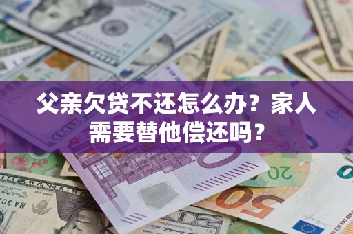 武汉父亲欠贷不还怎么办？家人需要替他偿还吗？