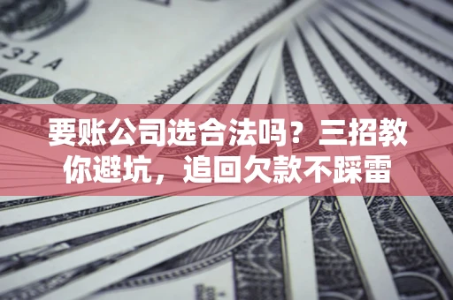 武汉要账公司选合法吗？三招教你避坑，追回欠款不踩雷