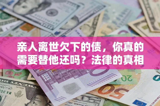武汉亲人离世欠下的债，你真的需要替他还吗？法律的真相或许与你想的不一样