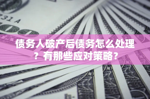 武汉债务人破产后债务怎么处理？有那些应对策略？