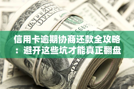 武汉信用卡逾期协商还款全攻略：避开这些坑才能真正翻盘