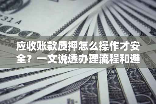 武汉应收账款质押怎么操作才安全？一文说透办理流程和避险绝招